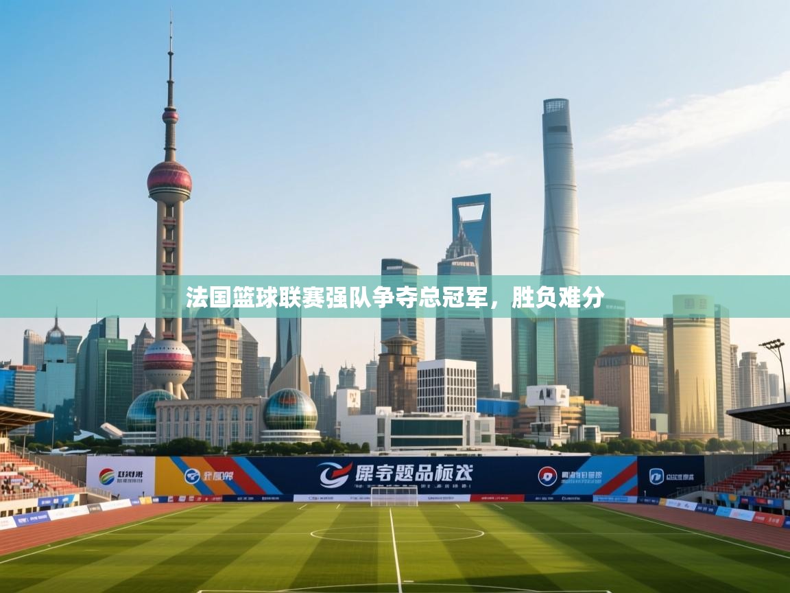 法国篮球联赛强队争夺总冠军，胜负难分  第1张