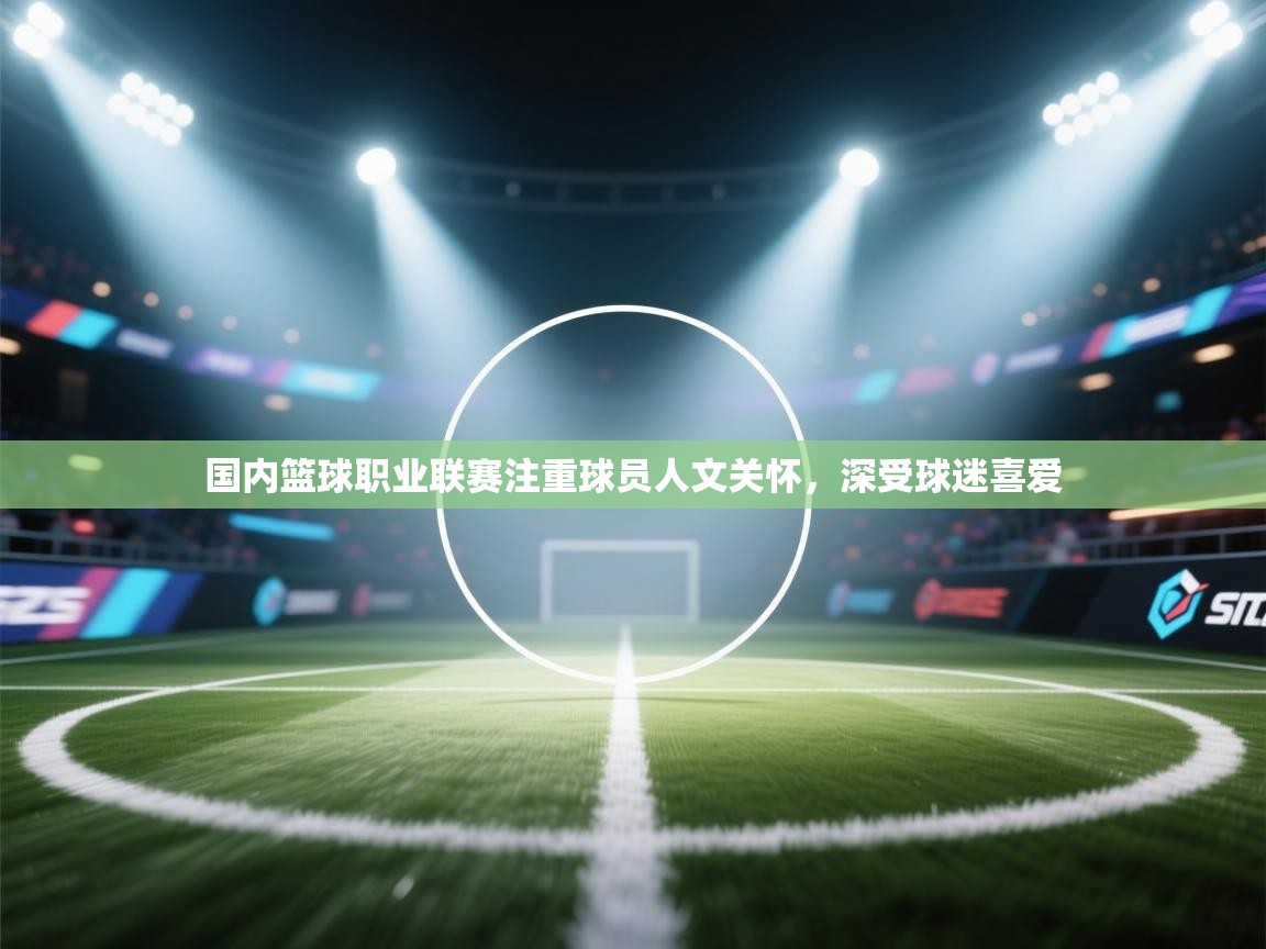 国内篮球职业联赛注重球员人文关怀，深受球迷喜爱  第1张