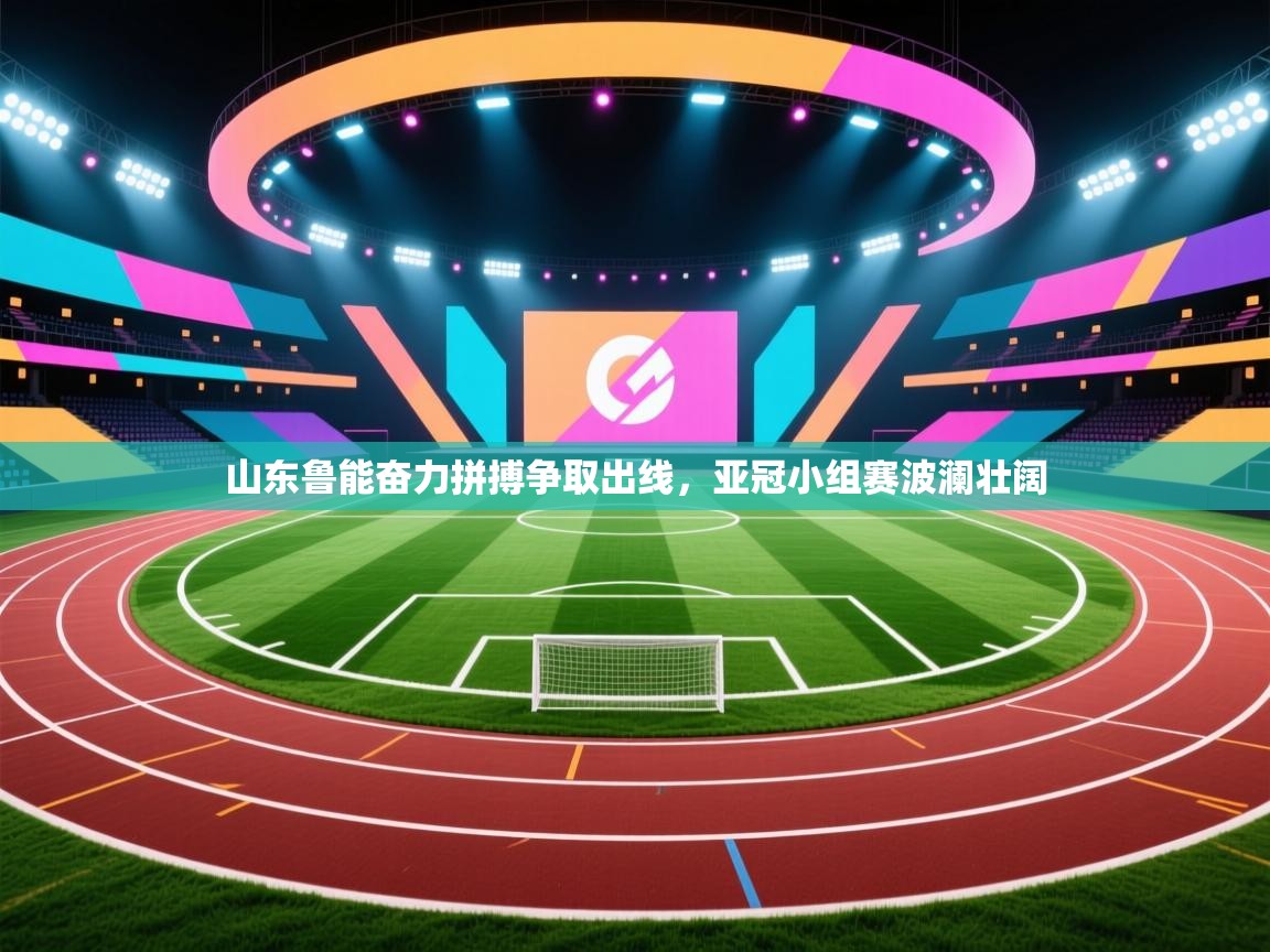 山东鲁能奋力拼搏争取出线，亚冠小组赛波澜壮阔