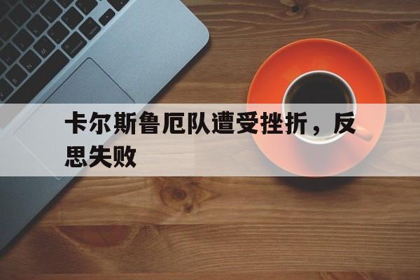 卡尔斯鲁厄队遭受挫折,反思失败的简单介绍 卡尔斯鲁厄队遭受挫折,反思失败的简单介绍